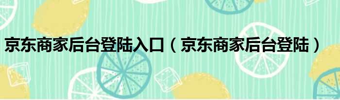 京东商家后台登陆入口（京东商家后台登陆）