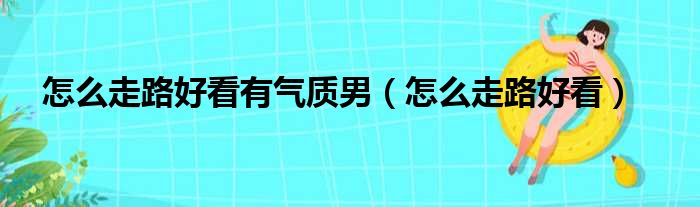 怎么走路好看有气质男（怎么走路好看）