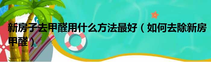 新房子去甲醛用什么方法最好（如何去除新房甲醛）