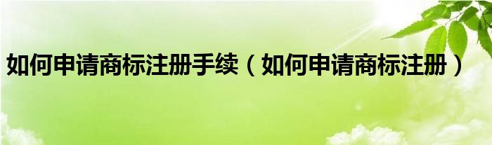 如何申请商标注册手续（如何申请商标注册）