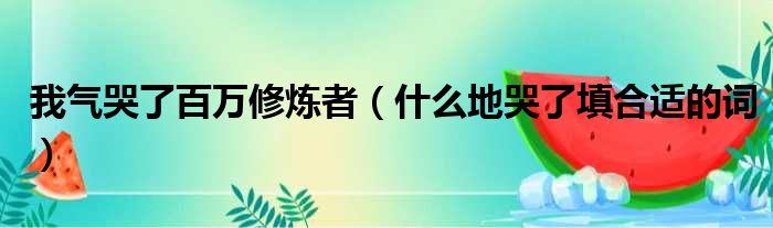 我气哭了百万修炼者（什么地哭了填合适的词）