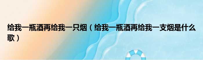 给我一瓶酒再给我一只烟（给我一瓶酒再给我一支烟是什么歌）