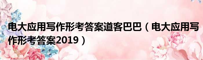 电大应用写作形考答案道客巴巴（电大应用写作形考答案2019）