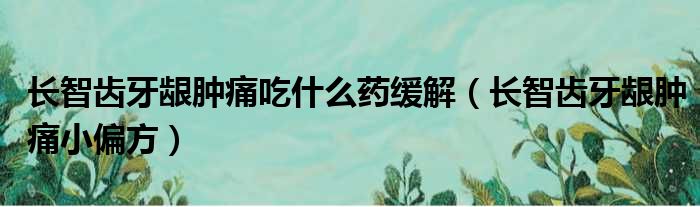 长智齿牙龈肿痛吃什么药缓解（长智齿牙龈肿痛小偏方）