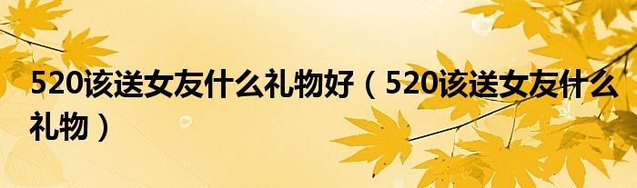 520该送女友什么礼物好（520该送女友什么礼物）