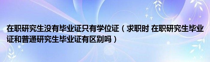 在职研究生没有毕业证只有学位证（求职时 在职研究生毕业证和普通研究生毕业证有区别吗）