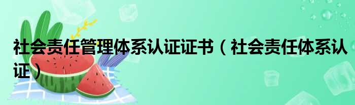 社会责任管理体系认证证书（社会责任体系认证）