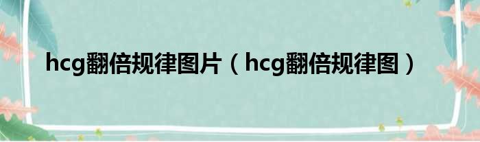 hcg翻倍规律图片（hcg翻倍规律图）