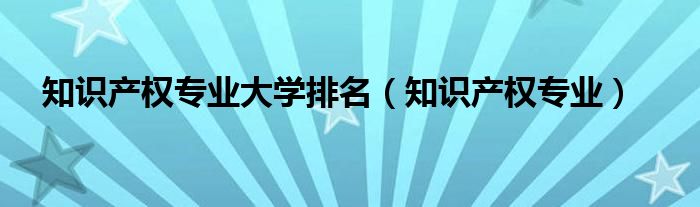 知识产权专业大学排名（知识产权专业）