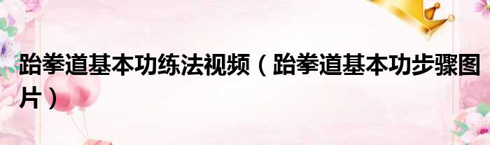 跆拳道基本功练法视频（跆拳道基本功步骤图片）