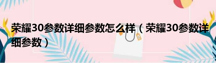 荣耀30参数详细参数怎么样（荣耀30参数详细参数）