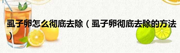 虱子卵怎么彻底去除（虱子卵彻底去除的方法）