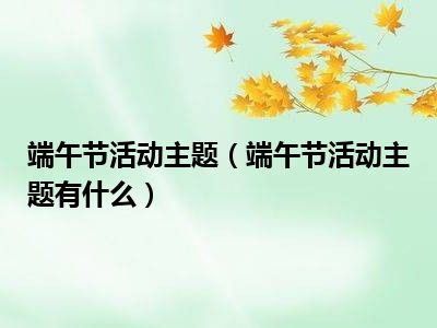 端午节活动主题（端午节活动主题有什么）