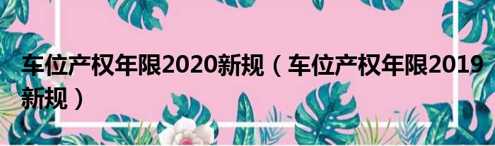 车位产权年限2020新规（车位产权年限2019新规）