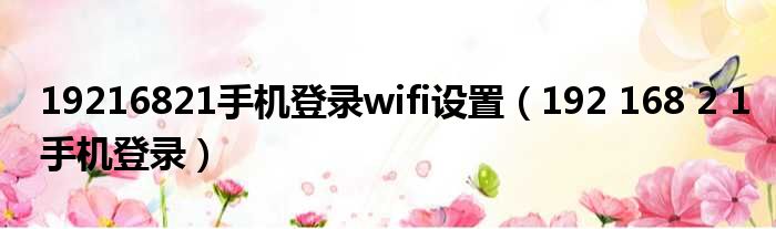 19216821手机登录wifi设置（192 168 2 1手机登录）