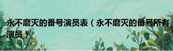 永不磨灭的番号演员表（永不磨灭的番号所有演员）