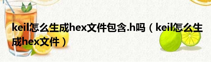 keil怎么生成hex文件包含.h吗（keil怎么生成hex文件）