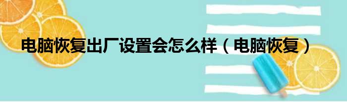 电脑恢复出厂设置会怎么样（电脑恢复）