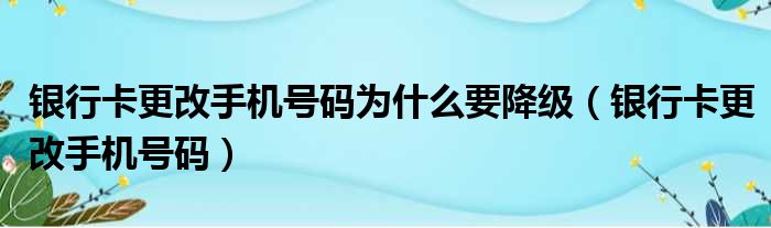 银行卡更改手机号码为什么要降级（银行卡更改手机号码）