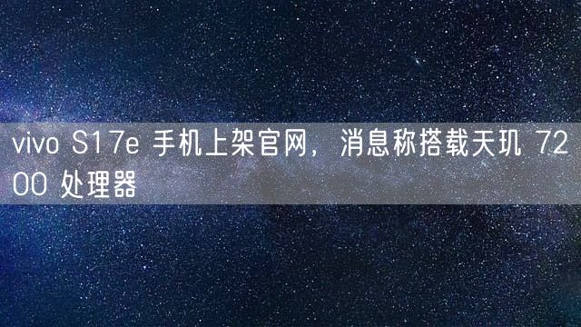 vivo S17e 手机上架官网 消息称搭载天玑 7200 处理器