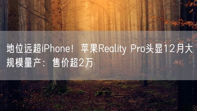 地位远超iPhone！苹果Reality Pro头显12月大规模量产：售价超2万