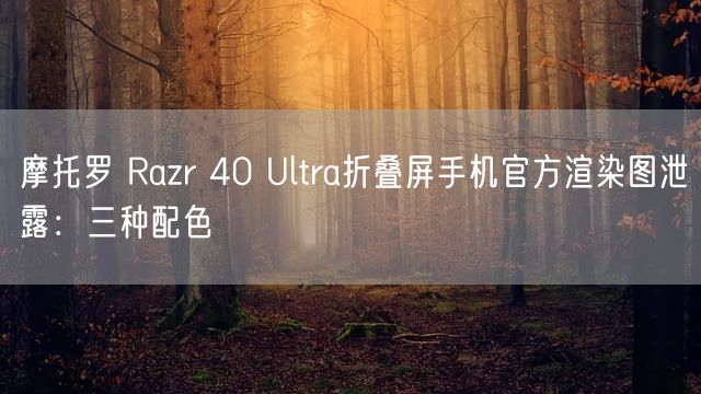 摩托罗 Razr 40 Ultra折叠屏手机官方渲染图泄露：三种配色