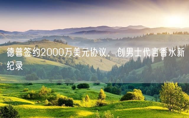 德普签约2000万美元协议，创男士代言香水新纪录