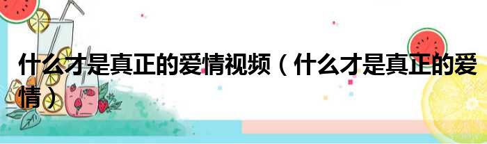 什么才是真正的爱情视频（什么才是真正的爱情）