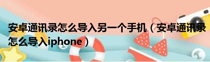 安卓通讯录怎么导入另一个手机（安卓通讯录怎么导入iphone）