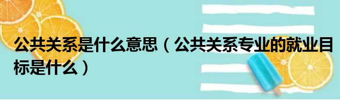 公共关系是什么意思（公共关系专业的就业目标是什么）