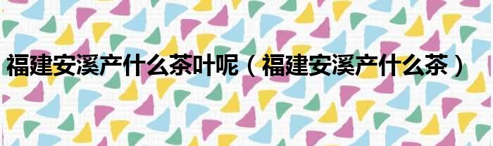 福建安溪产什么茶叶呢（福建安溪产什么茶）