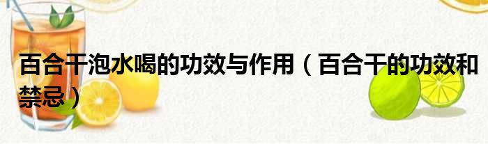 百合干泡水喝的功效与作用（百合干的功效和禁忌）