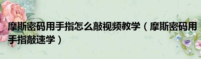 摩斯密码用手指怎么敲视频教学（摩斯密码用手指敲速学）