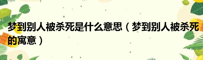 梦到别人被杀死是什么意思（梦到别人被杀死的寓意）