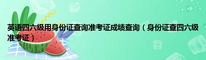 英语四六级用身份证查询准考证成绩查询（身份证查四六级准考证）