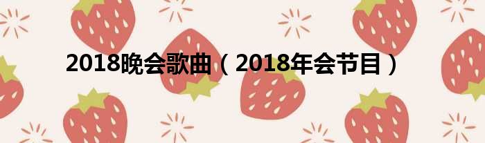 2018晚会歌曲（2018年会节目）