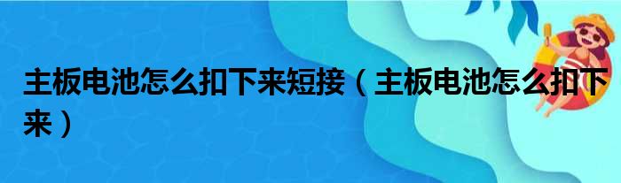 主板电池怎么扣下来短接（主板电池怎么扣下来）