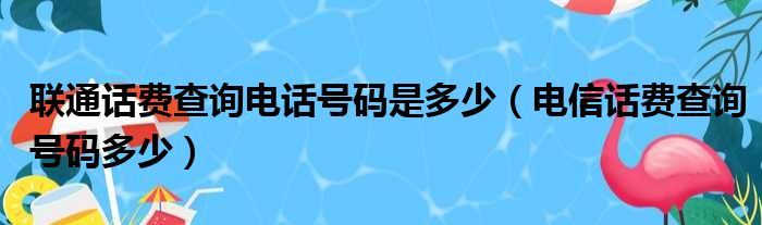 联通话费查询电话号码是多少（电信话费查询号码多少）