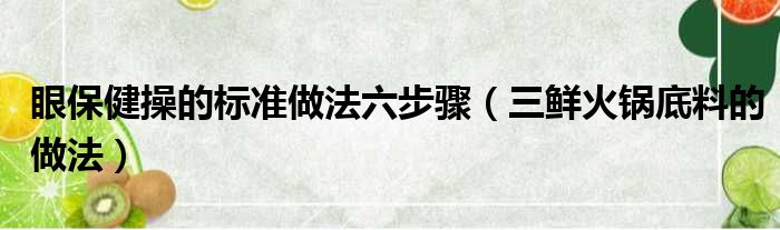 眼保健操的标准做法六步骤（三鲜火锅底料的做法）