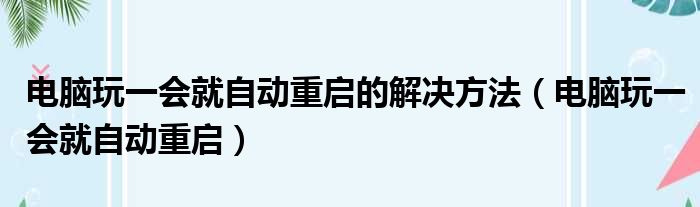 电脑玩一会就自动重启的解决方法（电脑玩一会就自动重启）