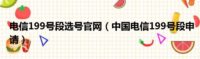 电信199号段选号官网（中国电信199号段申请）