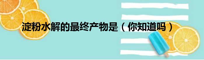 淀粉水解的最终产物是（你知道吗）