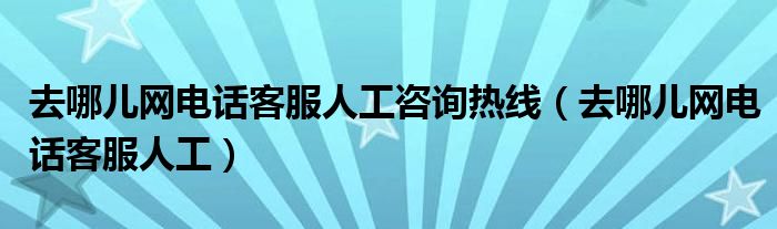 去哪儿网电话客服人工咨询热线（去哪儿网电话客服人工）