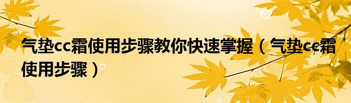 气垫cc霜使用步骤教你快速掌握（气垫cc霜使用步骤）