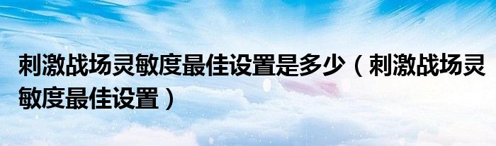 刺激战场灵敏度最佳设置是多少（刺激战场灵敏度最佳设置）