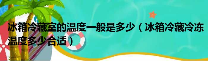 冰箱冷藏室的温度一般是多少（冰箱冷藏冷冻温度多少合适）