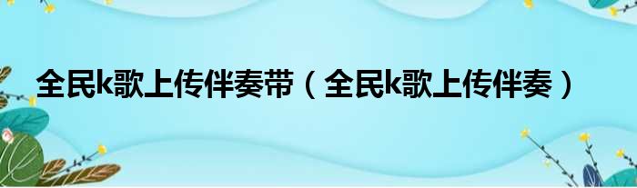 全民k歌上传伴奏带（全民k歌上传伴奏）