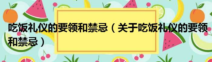 吃饭礼仪的要领和禁忌（关于吃饭礼仪的要领和禁忌）