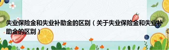 失业保险金和失业补助金的区别（关于失业保险金和失业补助金的区别）