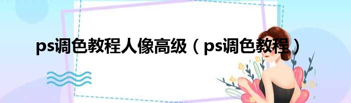 ps调色教程人像高级（ps调色教程）